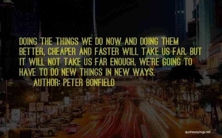 Peter Bonfield Quotes: Doing The Things We Do Now And Doing Them Better, Cheaper And Faster Will Take Us Far. But It Will