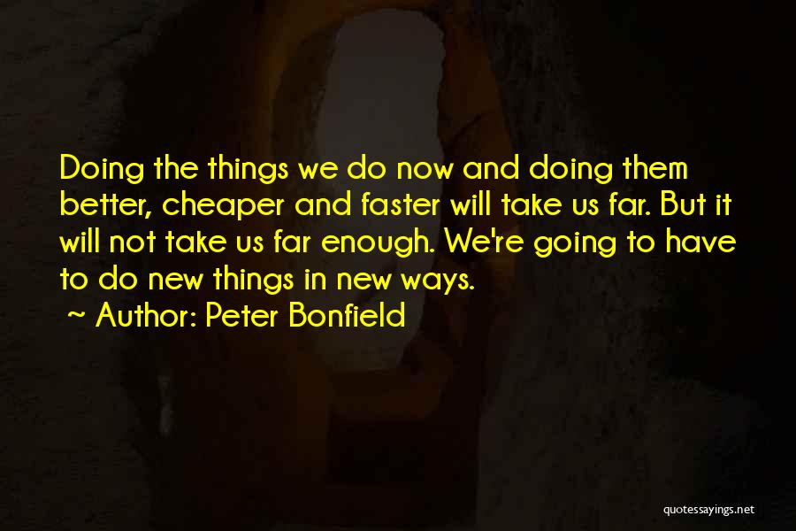 Peter Bonfield Quotes: Doing The Things We Do Now And Doing Them Better, Cheaper And Faster Will Take Us Far. But It Will