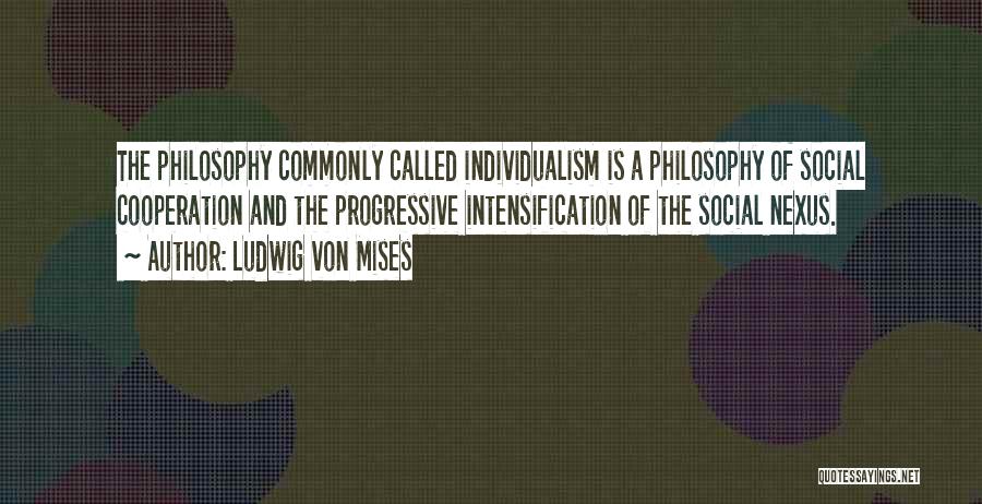 Ludwig Von Mises Quotes: The Philosophy Commonly Called Individualism Is A Philosophy Of Social Cooperation And The Progressive Intensification Of The Social Nexus.
