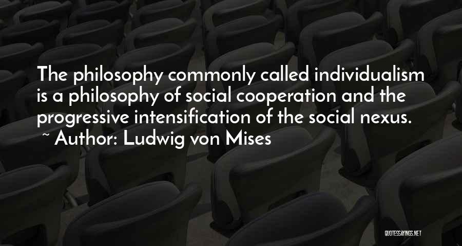 Ludwig Von Mises Quotes: The Philosophy Commonly Called Individualism Is A Philosophy Of Social Cooperation And The Progressive Intensification Of The Social Nexus.