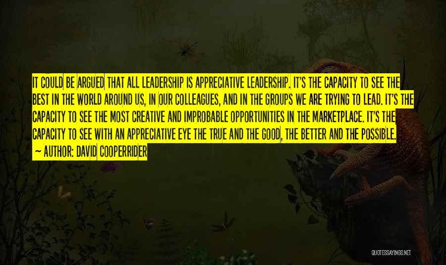 David Cooperrider Quotes: It Could Be Argued That All Leadership Is Appreciative Leadership. It's The Capacity To See The Best In The World