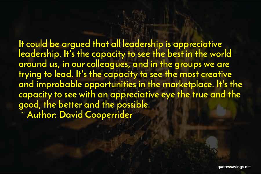 David Cooperrider Quotes: It Could Be Argued That All Leadership Is Appreciative Leadership. It's The Capacity To See The Best In The World