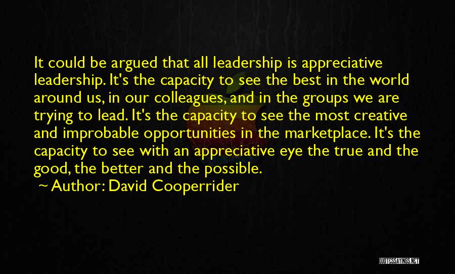 David Cooperrider Quotes: It Could Be Argued That All Leadership Is Appreciative Leadership. It's The Capacity To See The Best In The World