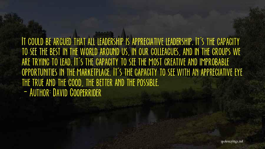 David Cooperrider Quotes: It Could Be Argued That All Leadership Is Appreciative Leadership. It's The Capacity To See The Best In The World