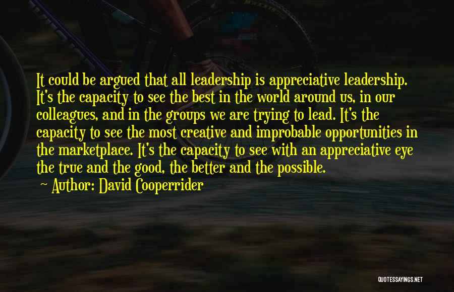 David Cooperrider Quotes: It Could Be Argued That All Leadership Is Appreciative Leadership. It's The Capacity To See The Best In The World