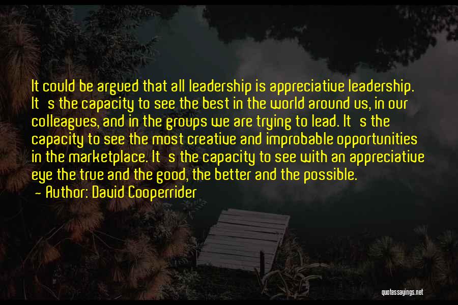 David Cooperrider Quotes: It Could Be Argued That All Leadership Is Appreciative Leadership. It's The Capacity To See The Best In The World
