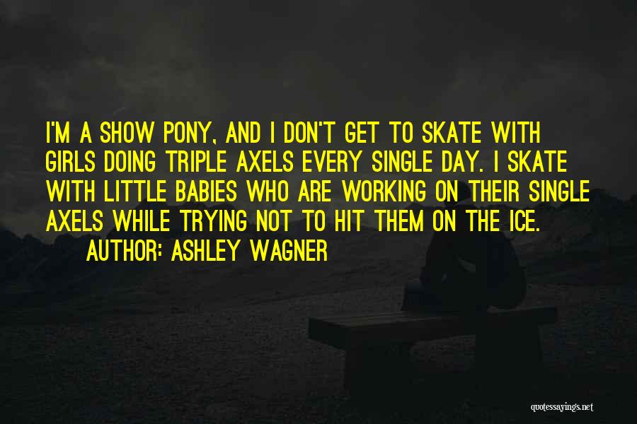 Ashley Wagner Quotes: I'm A Show Pony, And I Don't Get To Skate With Girls Doing Triple Axels Every Single Day. I Skate