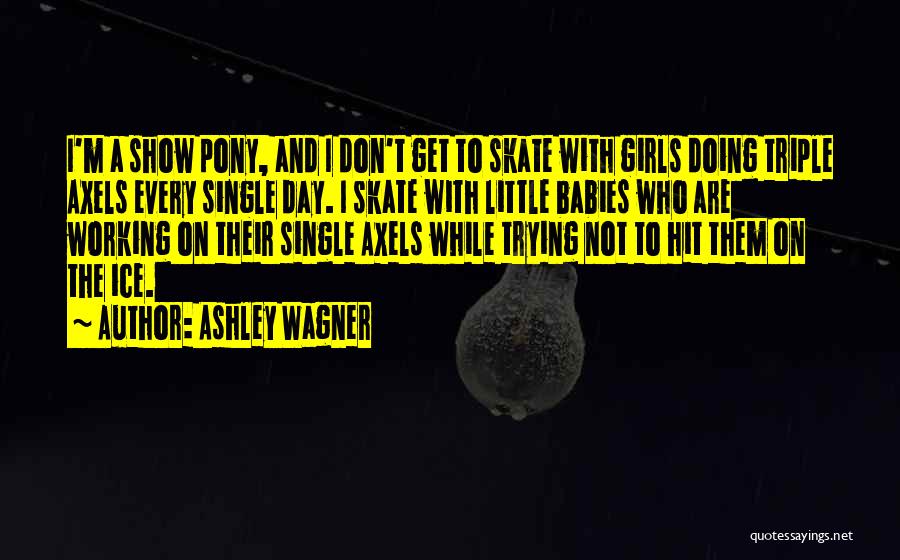 Ashley Wagner Quotes: I'm A Show Pony, And I Don't Get To Skate With Girls Doing Triple Axels Every Single Day. I Skate