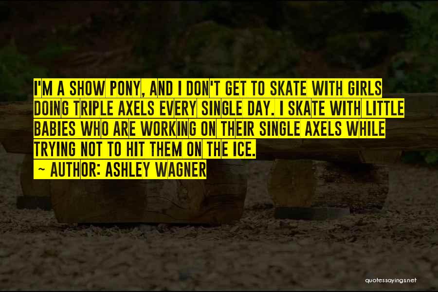 Ashley Wagner Quotes: I'm A Show Pony, And I Don't Get To Skate With Girls Doing Triple Axels Every Single Day. I Skate