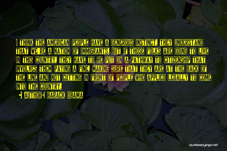 Barack Obama Quotes: I Think The American People Have A Generous Instinct. They Understand That We're A Nation Of Immigrants. But If Those