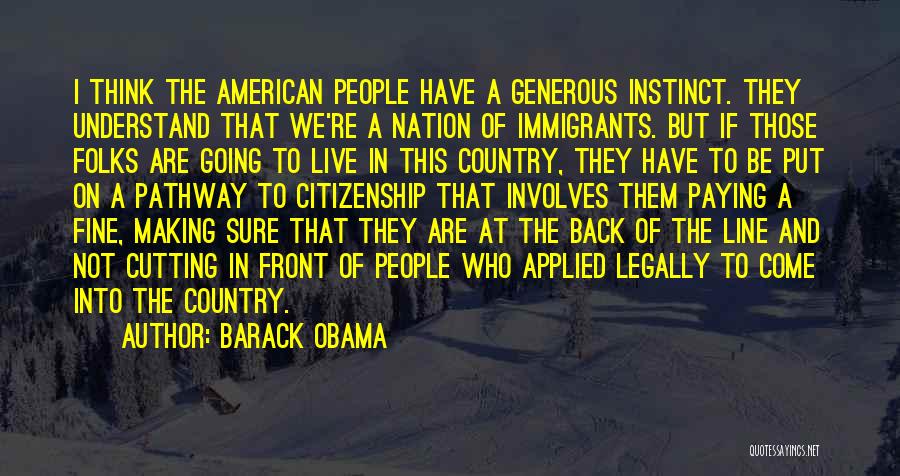Barack Obama Quotes: I Think The American People Have A Generous Instinct. They Understand That We're A Nation Of Immigrants. But If Those