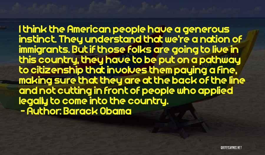 Barack Obama Quotes: I Think The American People Have A Generous Instinct. They Understand That We're A Nation Of Immigrants. But If Those
