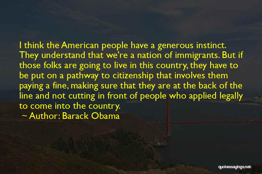 Barack Obama Quotes: I Think The American People Have A Generous Instinct. They Understand That We're A Nation Of Immigrants. But If Those