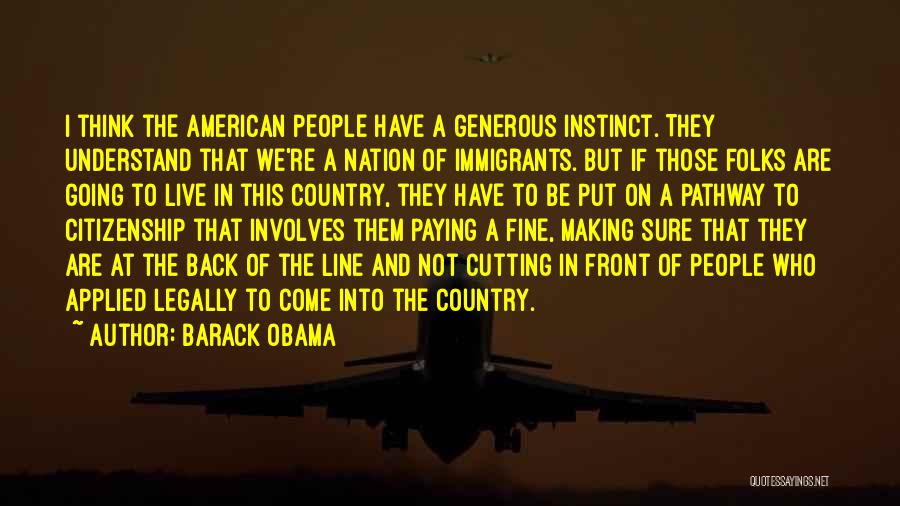 Barack Obama Quotes: I Think The American People Have A Generous Instinct. They Understand That We're A Nation Of Immigrants. But If Those