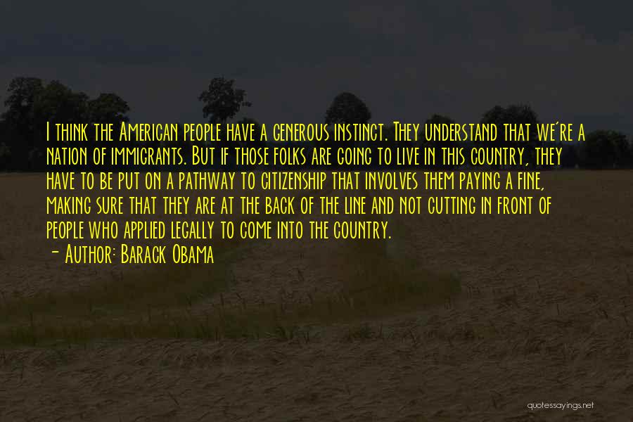 Barack Obama Quotes: I Think The American People Have A Generous Instinct. They Understand That We're A Nation Of Immigrants. But If Those
