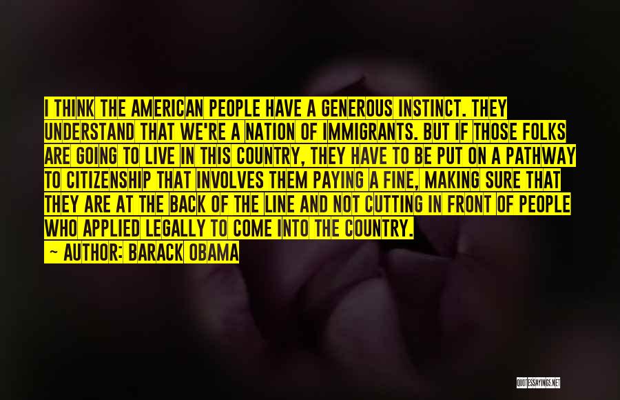 Barack Obama Quotes: I Think The American People Have A Generous Instinct. They Understand That We're A Nation Of Immigrants. But If Those