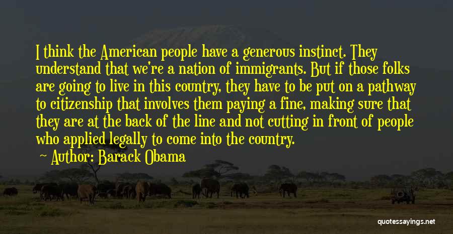 Barack Obama Quotes: I Think The American People Have A Generous Instinct. They Understand That We're A Nation Of Immigrants. But If Those