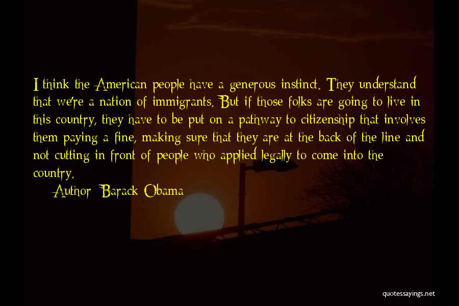 Barack Obama Quotes: I Think The American People Have A Generous Instinct. They Understand That We're A Nation Of Immigrants. But If Those