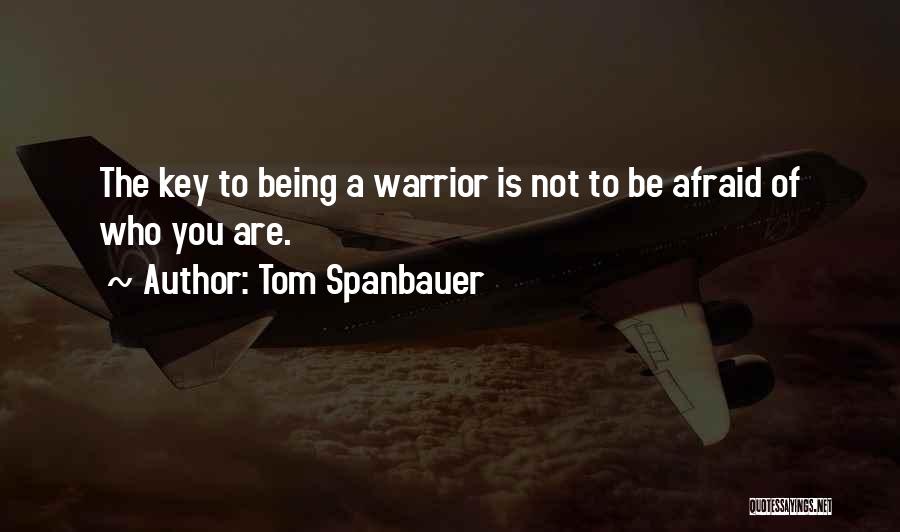 Tom Spanbauer Quotes: The Key To Being A Warrior Is Not To Be Afraid Of Who You Are.