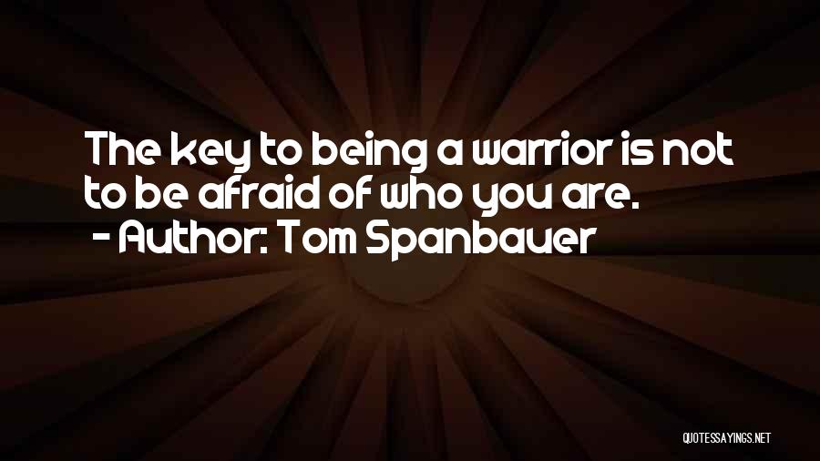 Tom Spanbauer Quotes: The Key To Being A Warrior Is Not To Be Afraid Of Who You Are.