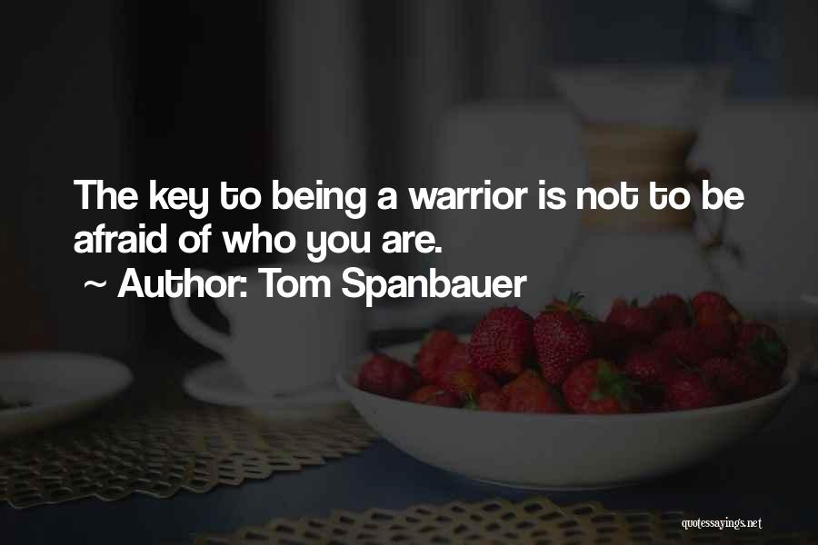 Tom Spanbauer Quotes: The Key To Being A Warrior Is Not To Be Afraid Of Who You Are.