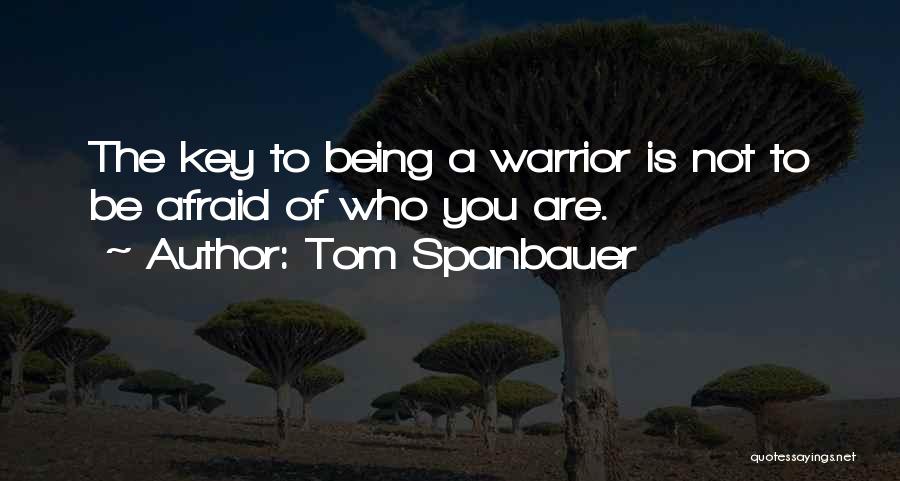 Tom Spanbauer Quotes: The Key To Being A Warrior Is Not To Be Afraid Of Who You Are.