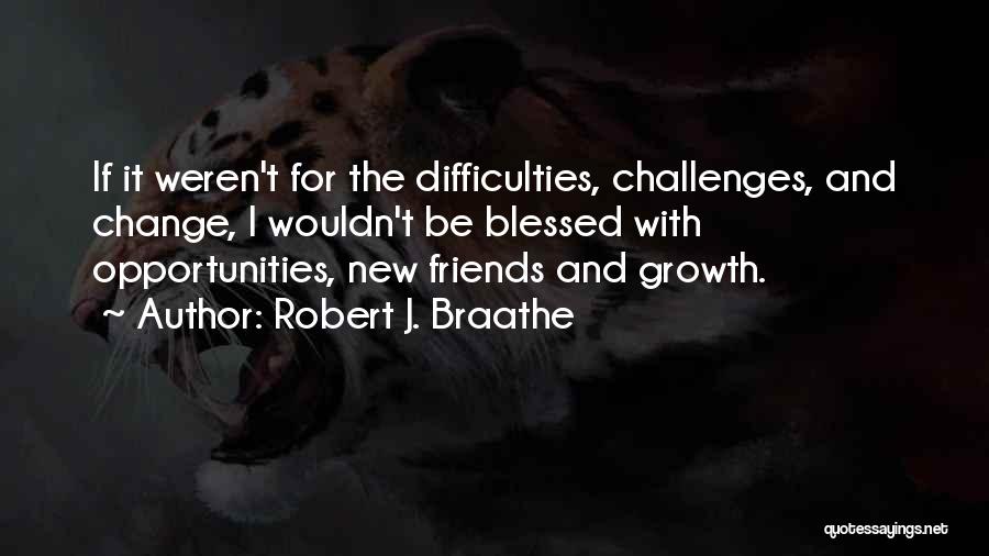 Robert J. Braathe Quotes: If It Weren't For The Difficulties, Challenges, And Change, I Wouldn't Be Blessed With Opportunities, New Friends And Growth.