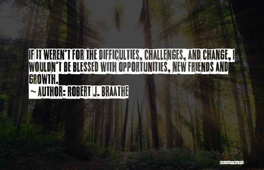 Robert J. Braathe Quotes: If It Weren't For The Difficulties, Challenges, And Change, I Wouldn't Be Blessed With Opportunities, New Friends And Growth.