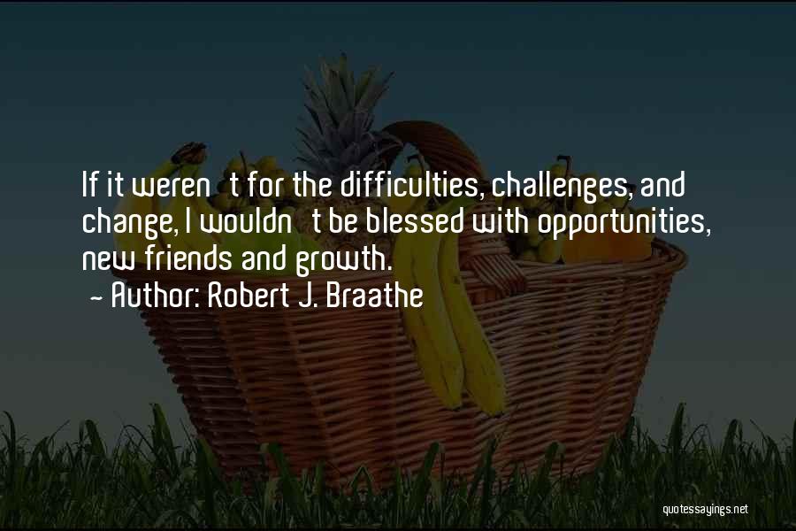 Robert J. Braathe Quotes: If It Weren't For The Difficulties, Challenges, And Change, I Wouldn't Be Blessed With Opportunities, New Friends And Growth.