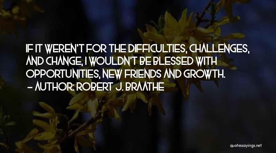 Robert J. Braathe Quotes: If It Weren't For The Difficulties, Challenges, And Change, I Wouldn't Be Blessed With Opportunities, New Friends And Growth.