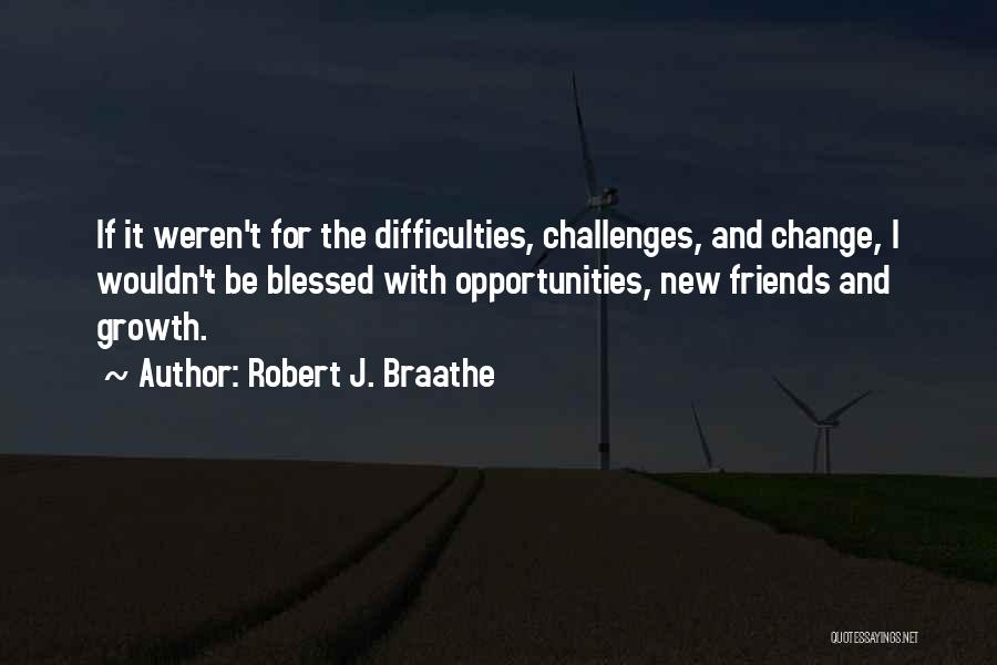 Robert J. Braathe Quotes: If It Weren't For The Difficulties, Challenges, And Change, I Wouldn't Be Blessed With Opportunities, New Friends And Growth.