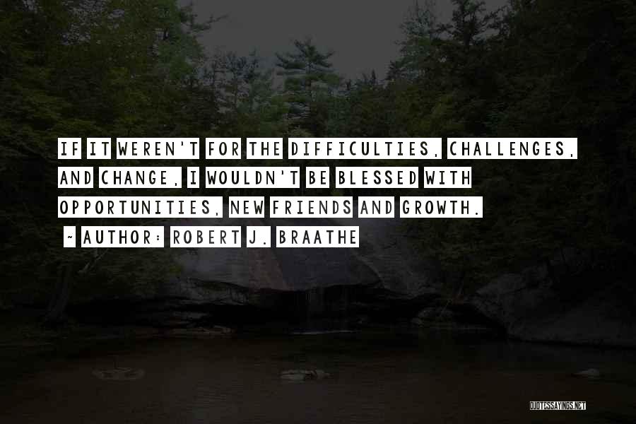 Robert J. Braathe Quotes: If It Weren't For The Difficulties, Challenges, And Change, I Wouldn't Be Blessed With Opportunities, New Friends And Growth.