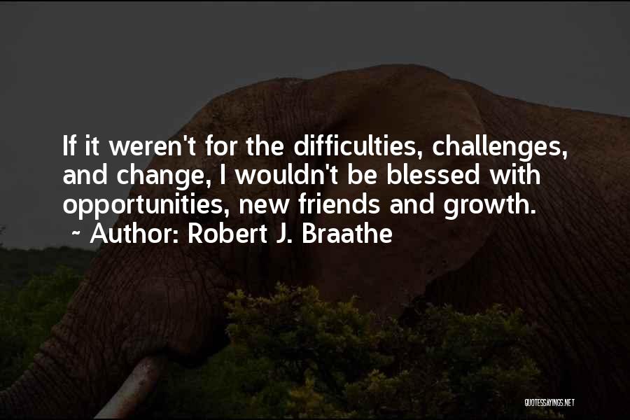 Robert J. Braathe Quotes: If It Weren't For The Difficulties, Challenges, And Change, I Wouldn't Be Blessed With Opportunities, New Friends And Growth.