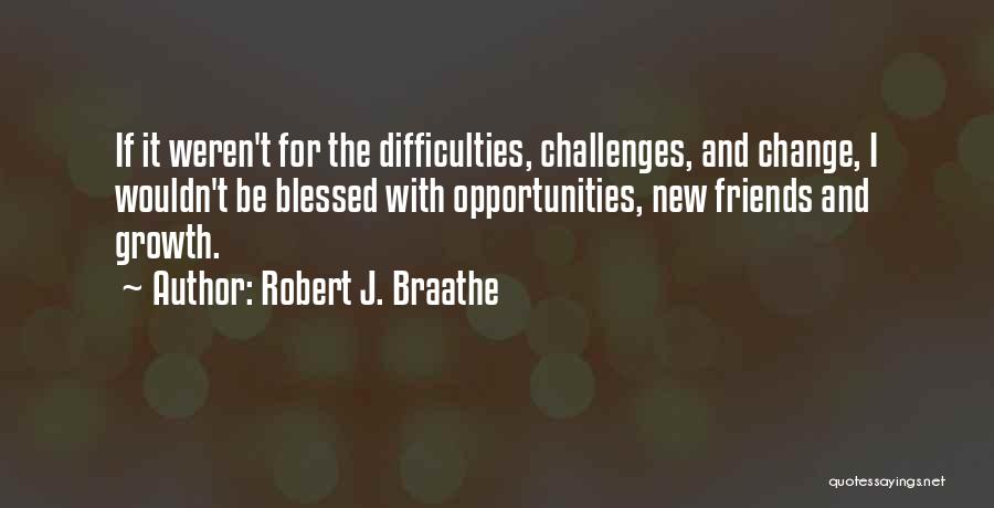 Robert J. Braathe Quotes: If It Weren't For The Difficulties, Challenges, And Change, I Wouldn't Be Blessed With Opportunities, New Friends And Growth.