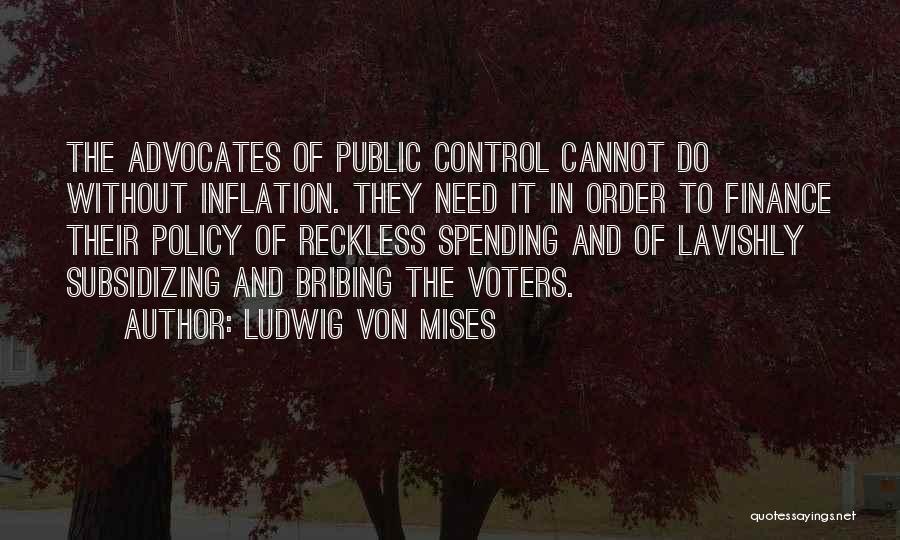 Ludwig Von Mises Quotes: The Advocates Of Public Control Cannot Do Without Inflation. They Need It In Order To Finance Their Policy Of Reckless