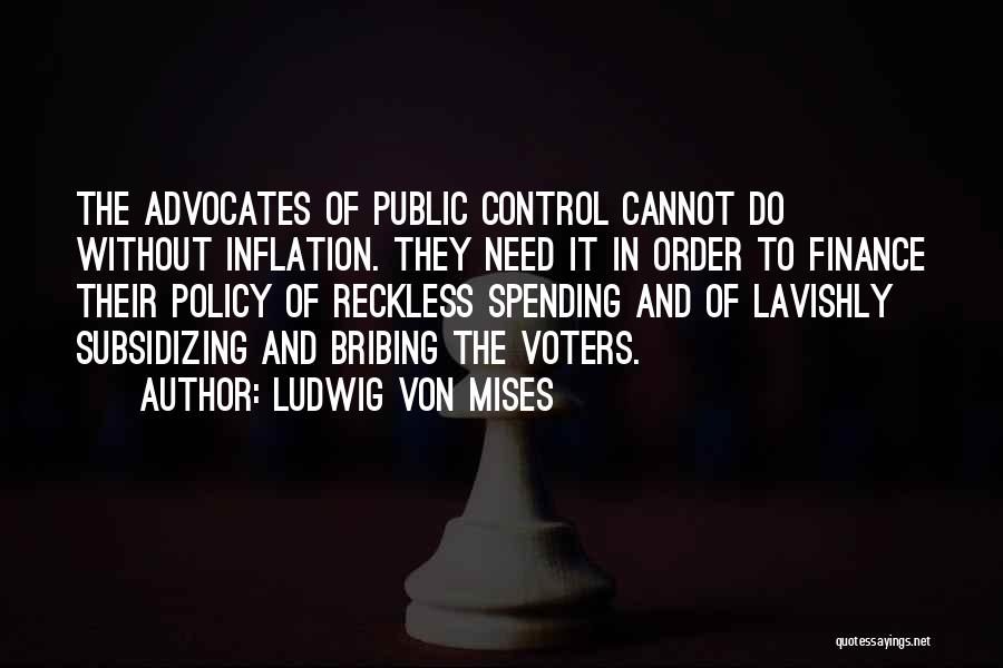 Ludwig Von Mises Quotes: The Advocates Of Public Control Cannot Do Without Inflation. They Need It In Order To Finance Their Policy Of Reckless