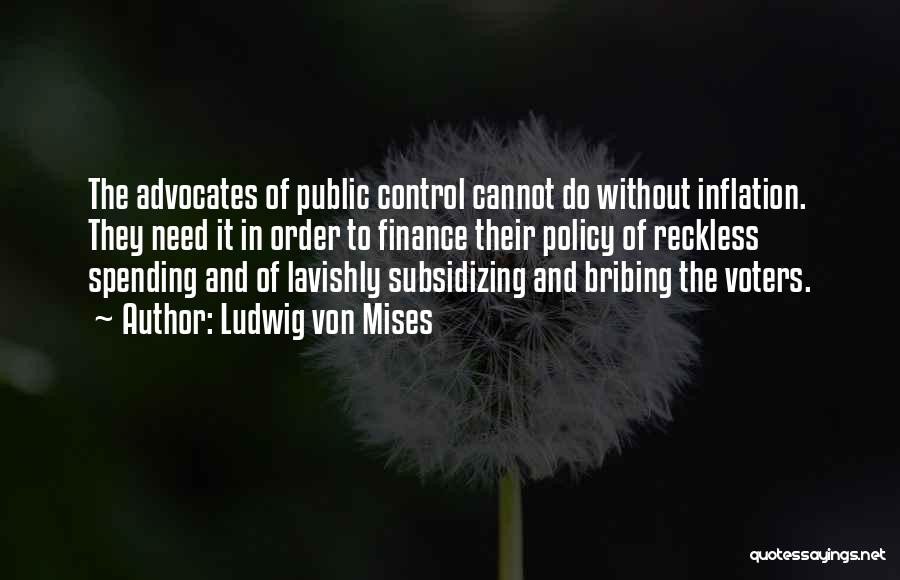 Ludwig Von Mises Quotes: The Advocates Of Public Control Cannot Do Without Inflation. They Need It In Order To Finance Their Policy Of Reckless