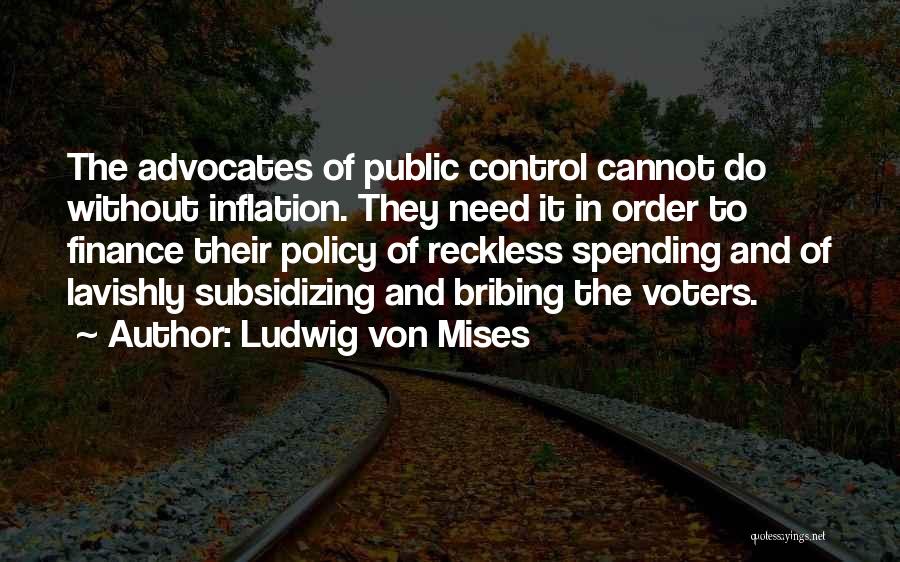 Ludwig Von Mises Quotes: The Advocates Of Public Control Cannot Do Without Inflation. They Need It In Order To Finance Their Policy Of Reckless