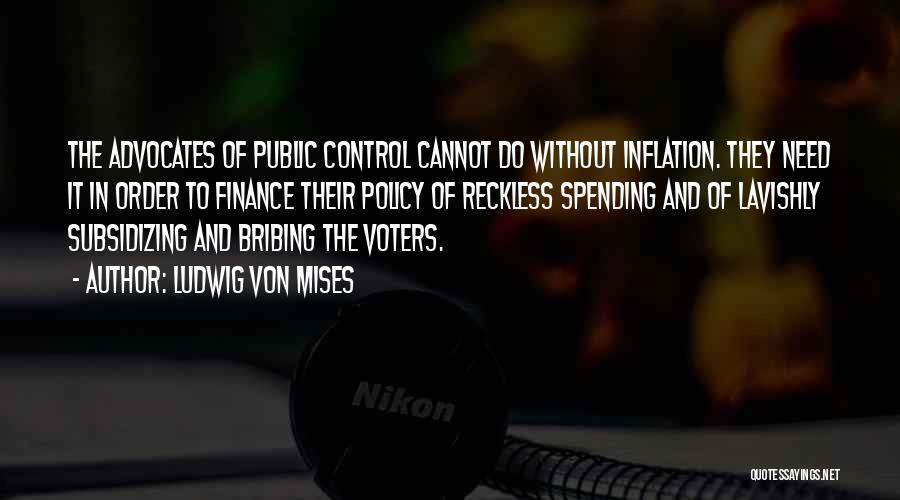 Ludwig Von Mises Quotes: The Advocates Of Public Control Cannot Do Without Inflation. They Need It In Order To Finance Their Policy Of Reckless