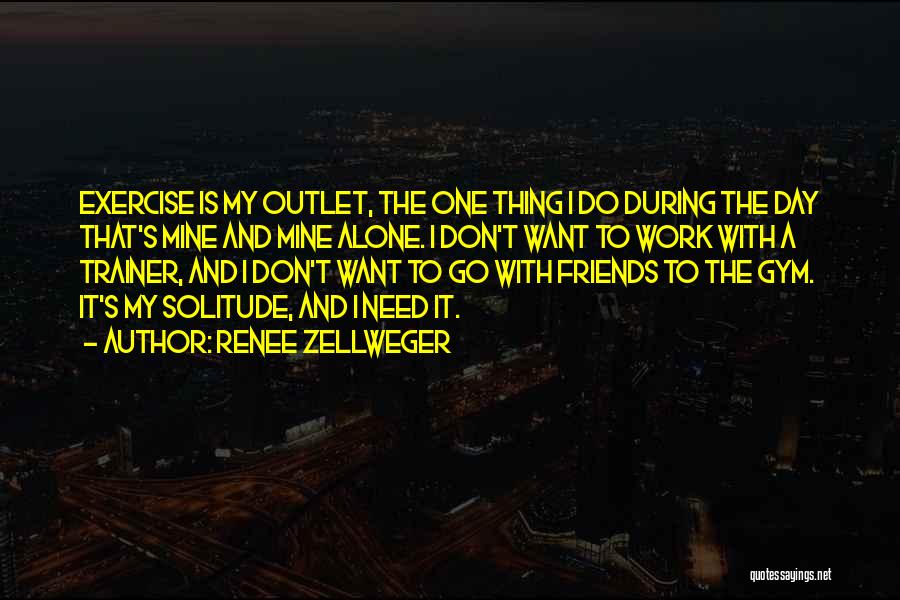 Renee Zellweger Quotes: Exercise Is My Outlet, The One Thing I Do During The Day That's Mine And Mine Alone. I Don't Want