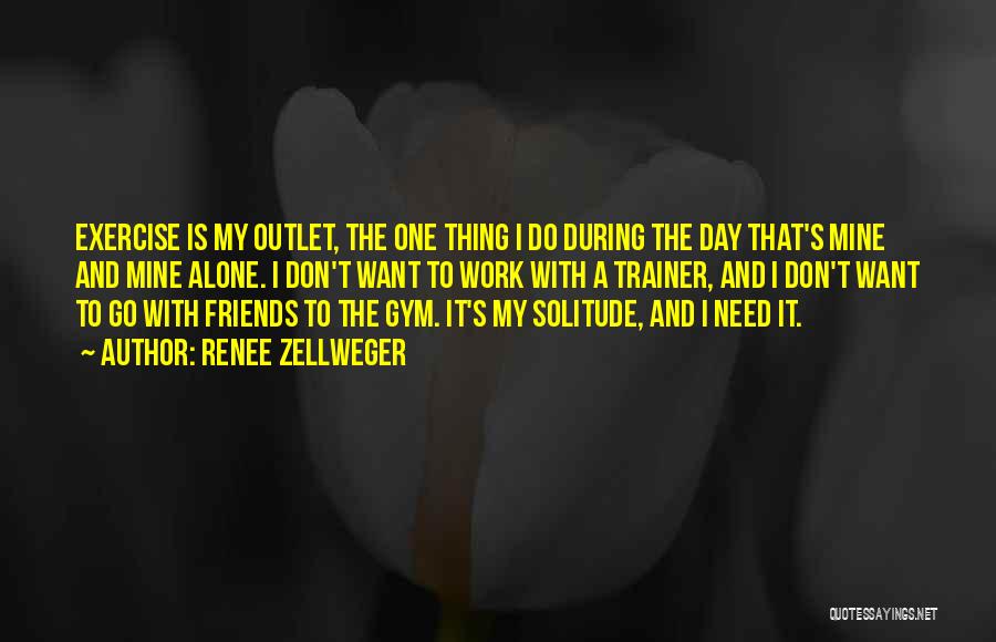 Renee Zellweger Quotes: Exercise Is My Outlet, The One Thing I Do During The Day That's Mine And Mine Alone. I Don't Want