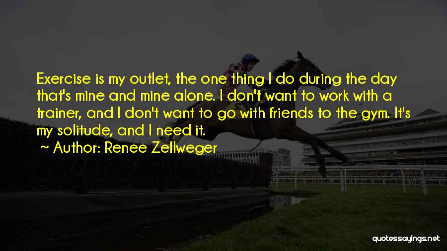 Renee Zellweger Quotes: Exercise Is My Outlet, The One Thing I Do During The Day That's Mine And Mine Alone. I Don't Want