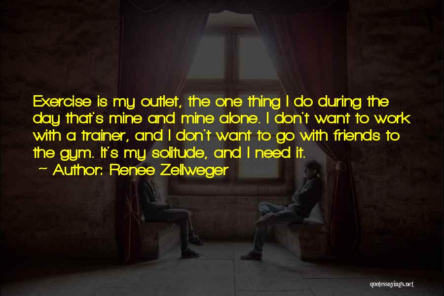 Renee Zellweger Quotes: Exercise Is My Outlet, The One Thing I Do During The Day That's Mine And Mine Alone. I Don't Want