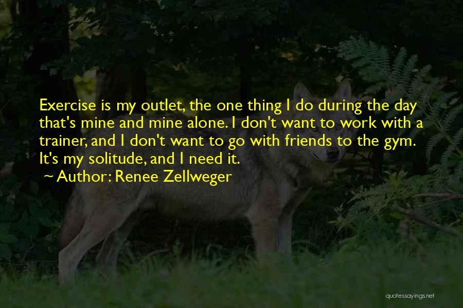 Renee Zellweger Quotes: Exercise Is My Outlet, The One Thing I Do During The Day That's Mine And Mine Alone. I Don't Want