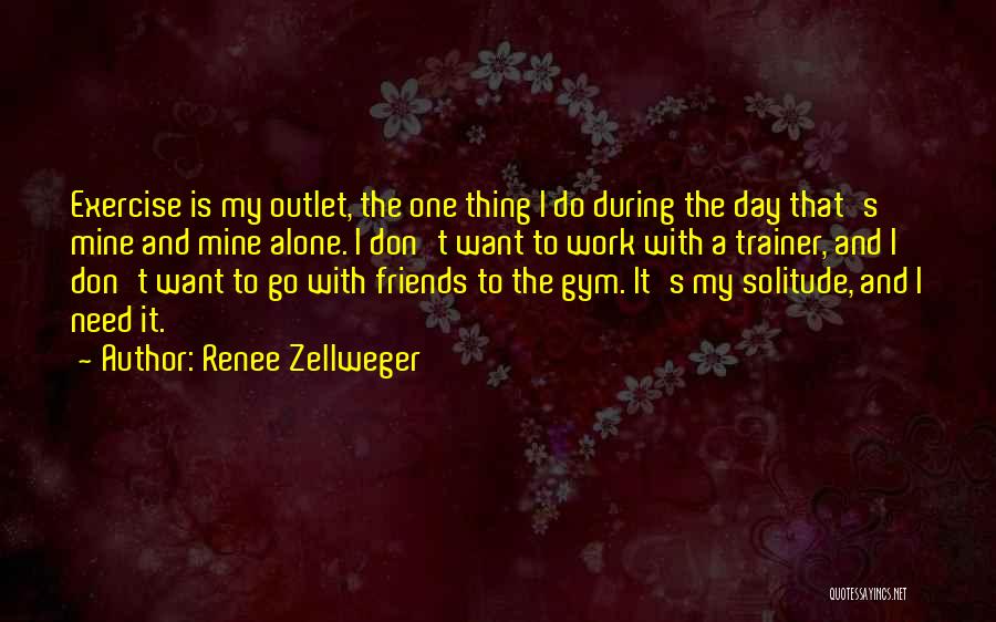 Renee Zellweger Quotes: Exercise Is My Outlet, The One Thing I Do During The Day That's Mine And Mine Alone. I Don't Want