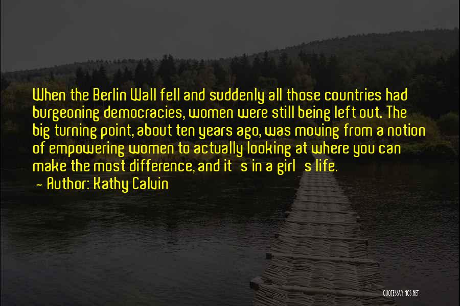 Kathy Calvin Quotes: When The Berlin Wall Fell And Suddenly All Those Countries Had Burgeoning Democracies, Women Were Still Being Left Out. The