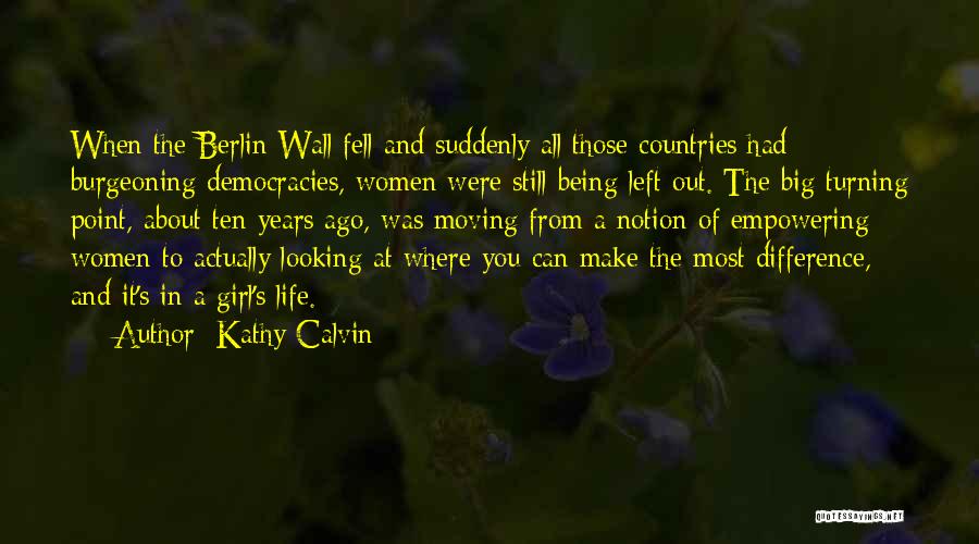 Kathy Calvin Quotes: When The Berlin Wall Fell And Suddenly All Those Countries Had Burgeoning Democracies, Women Were Still Being Left Out. The