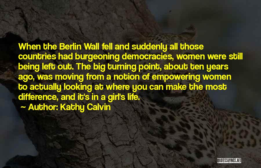 Kathy Calvin Quotes: When The Berlin Wall Fell And Suddenly All Those Countries Had Burgeoning Democracies, Women Were Still Being Left Out. The