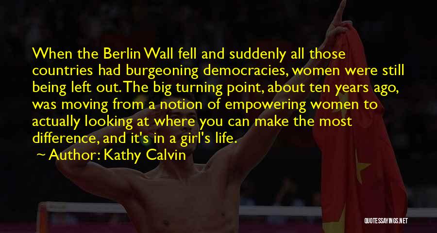 Kathy Calvin Quotes: When The Berlin Wall Fell And Suddenly All Those Countries Had Burgeoning Democracies, Women Were Still Being Left Out. The