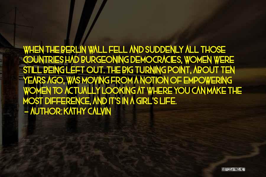 Kathy Calvin Quotes: When The Berlin Wall Fell And Suddenly All Those Countries Had Burgeoning Democracies, Women Were Still Being Left Out. The